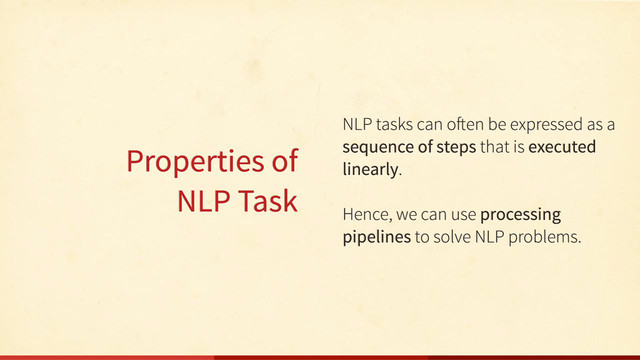 Properties of
NLP Task
NLP tasks can o en be expressed as a
sequence of steps that is executed
linearly.
Hence, we can use processing
pipelines to solve NLP problems.
