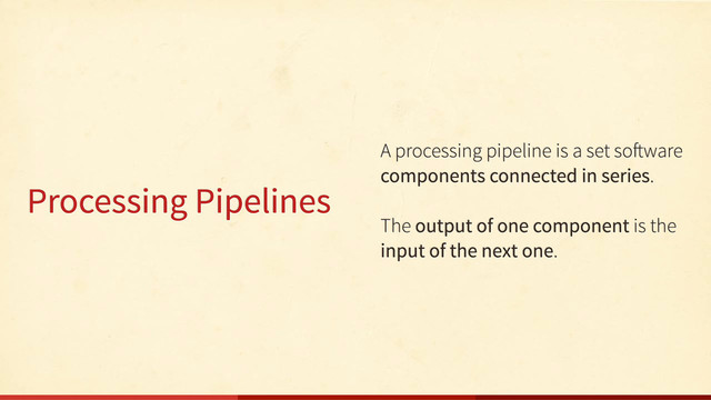 Processing Pipelines
A processing pipeline is a set so ware
components connected in series.
The output of one component is the
input of the next one.
