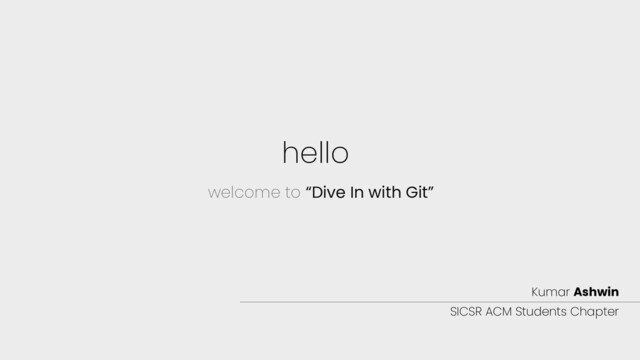 hello
welcome to “Dive In with Git”
Kumar Ashwin
SICSR ACM Students Chapter
