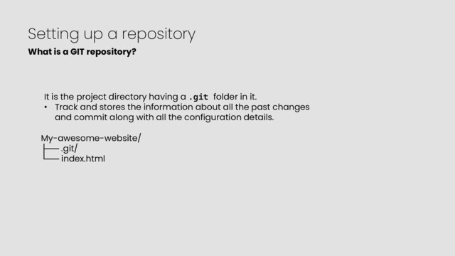 Setting up a repository
What is a GIT repository?
It is the project directory having a .git folder in it.
• Track and stores the information about all the past changes
and commit along with all the configuration details.
My-awesome-website/
├── .git/
└── index.html
