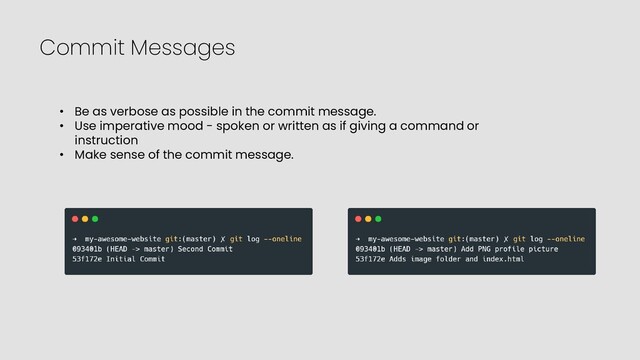 Commit Messages
• Be as verbose as possible in the commit message.
• Use imperative mood - spoken or written as if giving a command or
instruction
• Make sense of the commit message.
