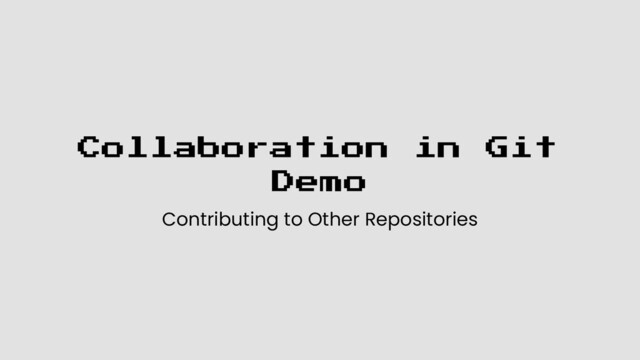 Collaboration in Git
Demo
Contributing to Other Repositories
