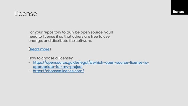 Bonus
License
For your repository to truly be open source, you'll
need to license it so that others are free to use,
change, and distribute the software.
(Read more)
How to choose a license?
• https://opensource.guide/legal/#which-open-source-license-is-
appropriate-for-my-project
• https://choosealicense.com/
