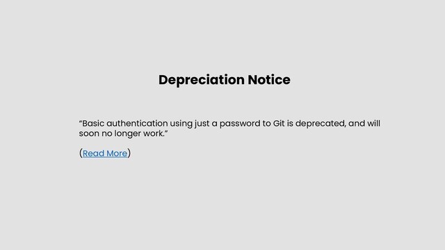 Depreciation Notice
“Basic authentication using just a password to Git is deprecated, and will
soon no longer work.”
(Read More)
