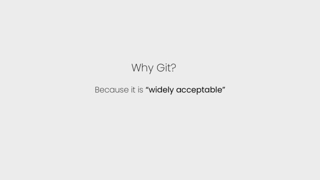 Why Git?
Because it is “widely acceptable”
