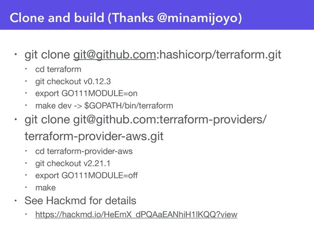 Clone and build (Thanks @minamijoyo)
• git clone git@github.com:hashicorp/terraform.git

• cd terraform

• git checkout v0.12.3

• export GO111MODULE=on

• make dev -> $GOPATH/bin/terraform

• git clone git@github.com:terraform-providers/
terraform-provider-aws.git

• cd terraform-provider-aws

• git checkout v2.21.1

• export GO111MODULE=oﬀ

• make

• See Hackmd for details

• https://hackmd.io/HeEmX_dPQAaEANhiH1lKQQ?view
