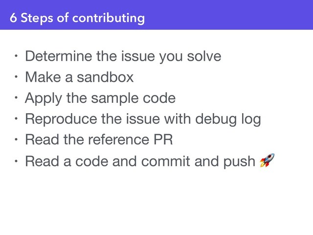 6 Steps of contributing
• Determine the issue you solve

• Make a sandbox

• Apply the sample code

• Reproduce the issue with debug log

• Read the reference PR

• Read a code and commit and push 
