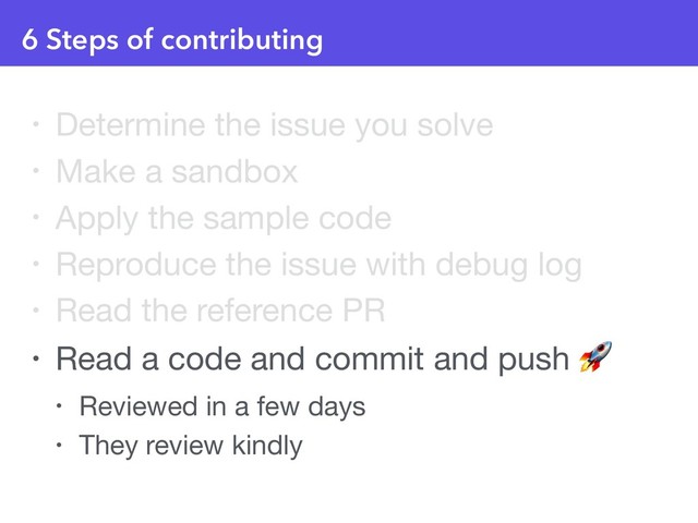 6 Steps of contributing
• Determine the issue you solve

• Make a sandbox

• Apply the sample code

• Reproduce the issue with debug log

• Read the reference PR

• Read a code and commit and push 

• Reviewed in a few days

• They review kindly
