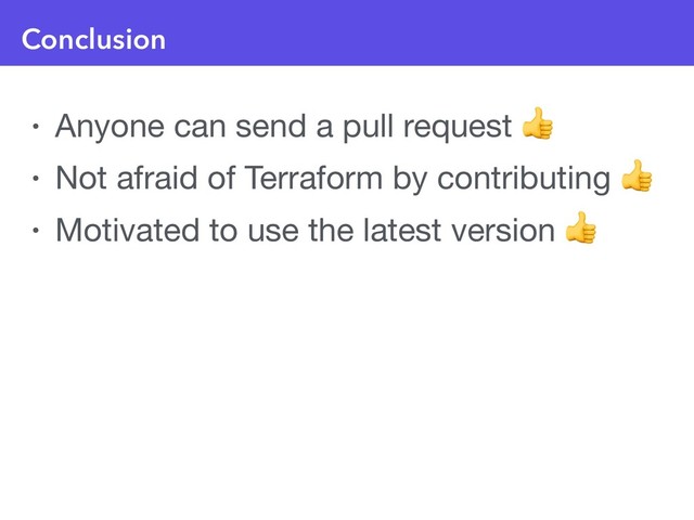 Conclusion
• Anyone can send a pull request 

• Not afraid of Terraform by contributing 

• Motivated to use the latest version 
