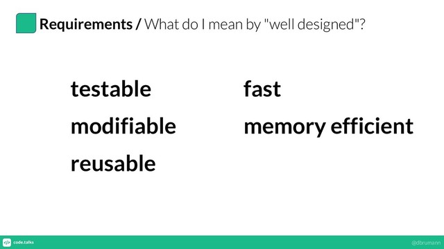 Requirements / What do I mean by "well designed"?
testable
modifiable
reusable
fast
memory efficient
@dbrumann
