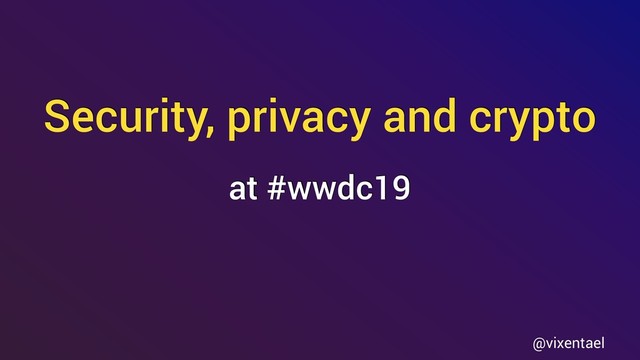 Security, privacy and crypto
@vixentael
at #wwdc19
