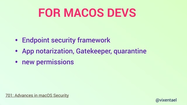 @vixentael
• Endpoint security framework
• App notarization, Gatekeeper, quarantine
• new permissions
701: Advances in macOS Security
FOR MACOS DEVS
