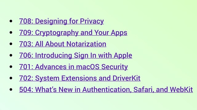 • 708: Designing for Privacy
• 709: Cryptography and Your Apps
• 703: All About Notarization
• 706: Introducing Sign In with Apple
• 701: Advances in macOS Security
• 702: System Extensions and DriverKit
• 504: What’s New in Authentication, Safari, and WebKit
