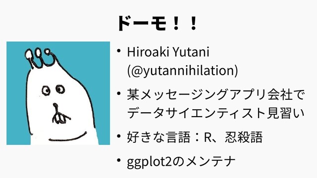 ドーモ！！
● Hiroaki Yutani
(@yutannihilation)
● 某メッセージングアプリ会社で
データサイエンティスト見習い
● 好きな言語：R、忍殺語
● ggplot2のメンテナ
