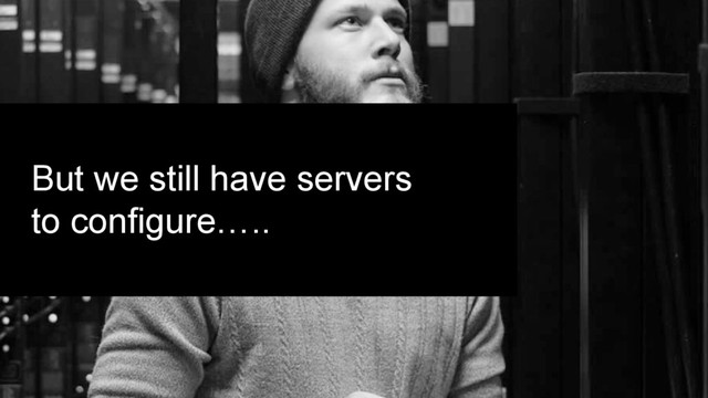 But we still have servers
to configure…..
