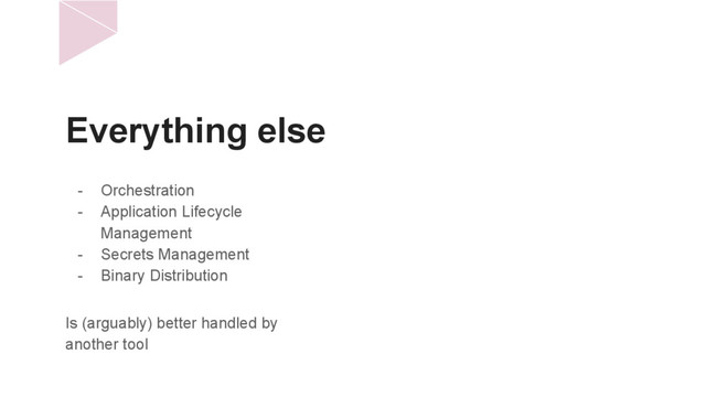 Everything else
Is (arguably) better handled by
another tool
- Orchestration
- Application Lifecycle
Management
- Secrets Management
- Binary Distribution

