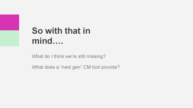So with that in
mind….
What do I think we’re still missing?
What does a “next gen” CM tool provide?
