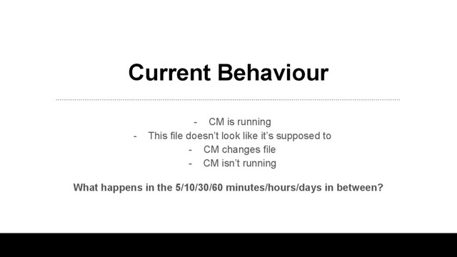 Current Behaviour
- CM is running
- This file doesn’t look like it’s supposed to
- CM changes file
- CM isn’t running
What happens in the 5/10/30/60 minutes/hours/days in between?
