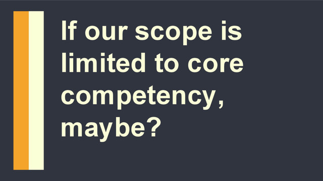 If our scope is
limited to core
competency,
maybe?

