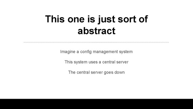 This one is just sort of
abstract
Imagine a config management system
This system uses a central server
The central server goes down
