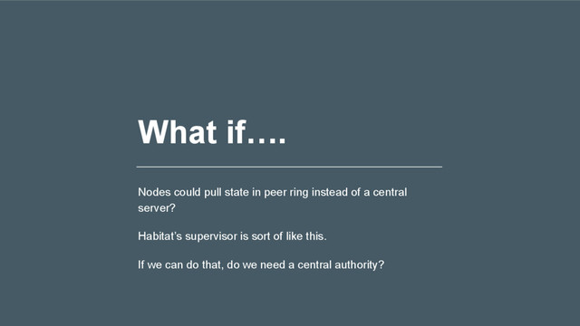 What if….
Nodes could pull state in peer ring instead of a central
server?
Habitat’s supervisor is sort of like this.
If we can do that, do we need a central authority?
