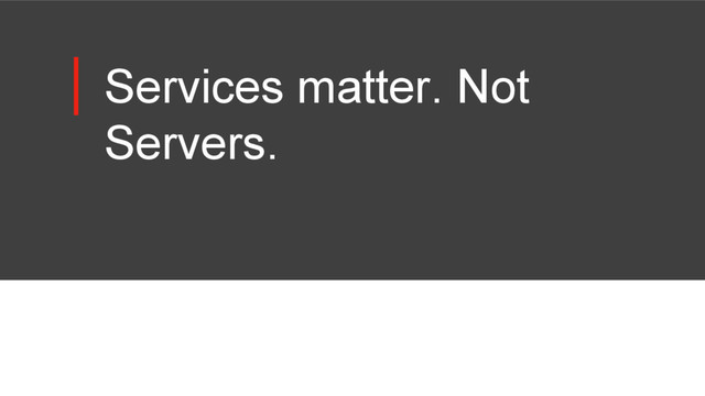 Services matter. Not
Servers.
