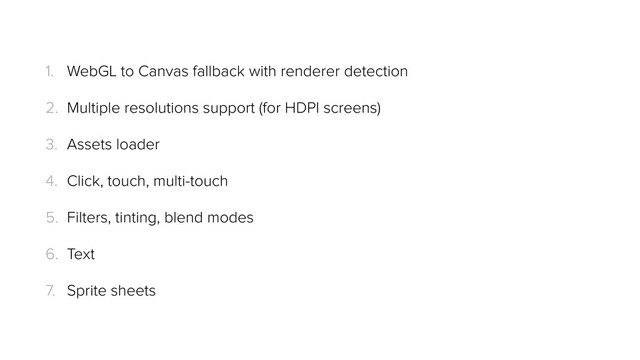 1. WebGL to Canvas fallback with renderer detection
2. Multiple resolutions support (for HDPI screens)
3. Assets loader
4. Click, touch, multi-touch
5. Filters, tinting, blend modes
6. Text
7. Sprite sheets
