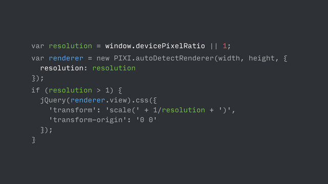 var resolution = window.devicePixelRatio || 1;
var renderer = new PIXI.autoDetectRenderer(width, height, {
resolution: resolution
});
if (resolution > 1) {
jQuery(renderer.view).css({
'transform': 'scale(' + 1/resolution + ')',
'transform-origin': '0 0'
});
}
