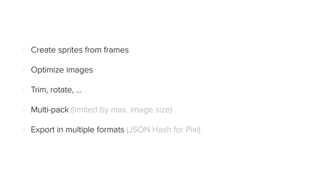 • Create sprites from frames
• Optimize images
• Trim, rotate, …
• Multi-pack (limited by max. image size)
• Export in multiple formats (JSON Hash for Pixi)

