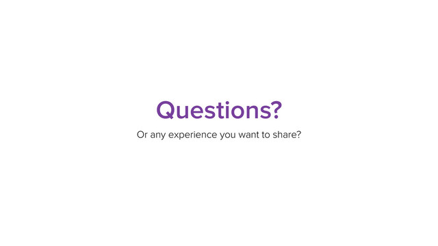 Questions?
Or any experience you want to share?
