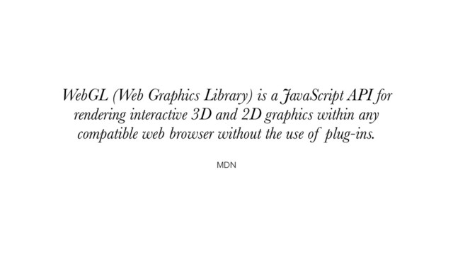 MDN
WebGL (Web Graphics Library) is a JavaScript API for
rendering interactive 3D and 2D graphics within any
compatible web browser without the use of plug-ins.
