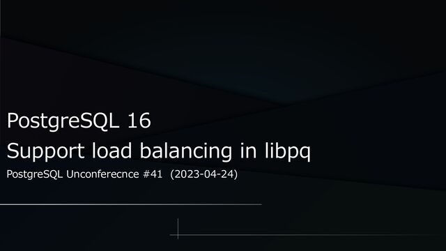 PostgreSQL 16
Support load balancing in libpq
PostgreSQL Unconferecnce #41 (2023-04-24)
