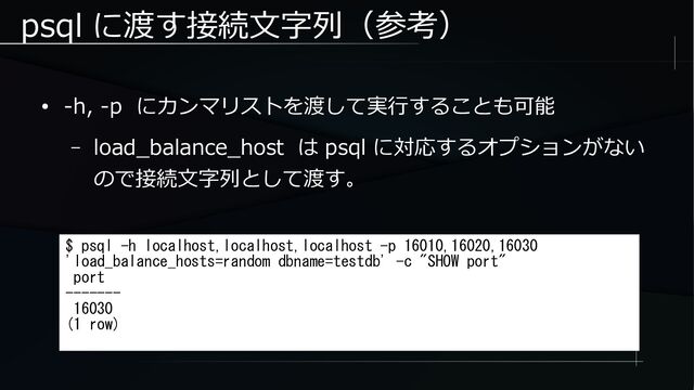 psql に渡す接続文字列（参考）
● -h, -p にカンマリストを渡して実行することも可能
– load_balance_host は psql に対応するオプションがない
ので接続文字列として渡す。
$ psql -h localhost,localhost,localhost -p 16010,16020,16030
'load_balance_hosts=random dbname=testdb' -c "SHOW port"
port
-------
16030
(1 row)
