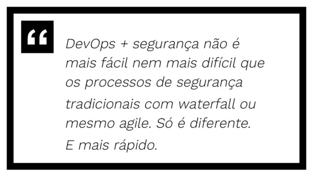 DevOps + segurança não é
mais fácil nem mais difícil que
os processos de segurança
tradicionais com waterfall ou
mesmo agile. Só é diferente.
E mais rápido.
