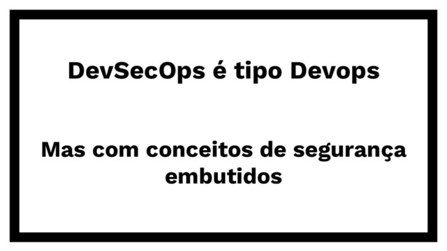 DevSecOps é tipo Devops
Mas com conceitos de segurança
embutidos
