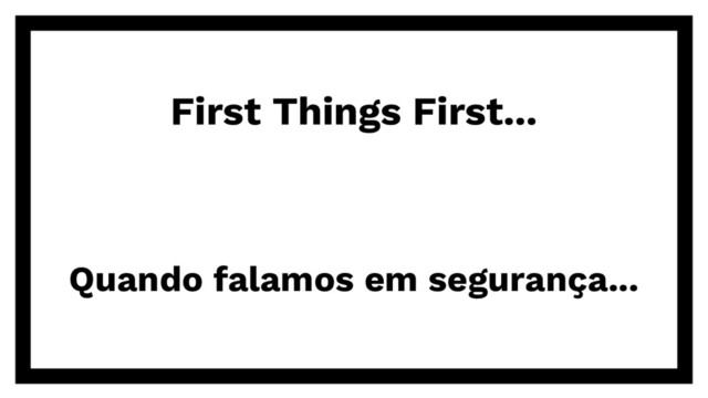 First Things First...
Quando falamos em segurança...
