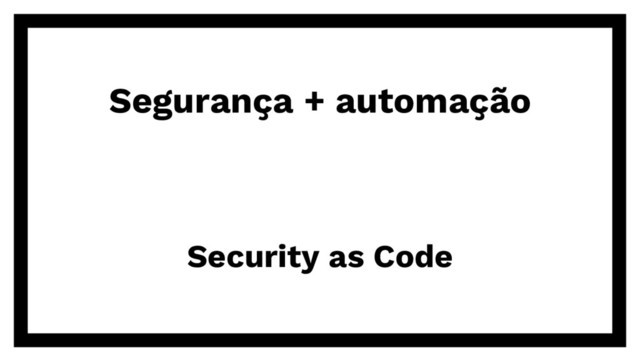 Segurança + automação
Security as Code
