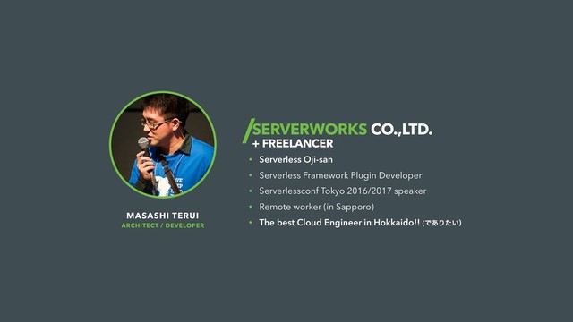 SERVERWORKS CO.,LTD.
+ FREELANCER
• Serverless Oji-san
• Serverless Framework Plugin Developer
• Serverlessconf Tokyo 2016/2017 speaker
• Remote worker (in Sapporo)
• The best Cloud Engineer in Hokkaido!! (Ͱ͋Γ͍ͨʣ
MASASHI TERUI
ARCHITECT / DEVELOPER
