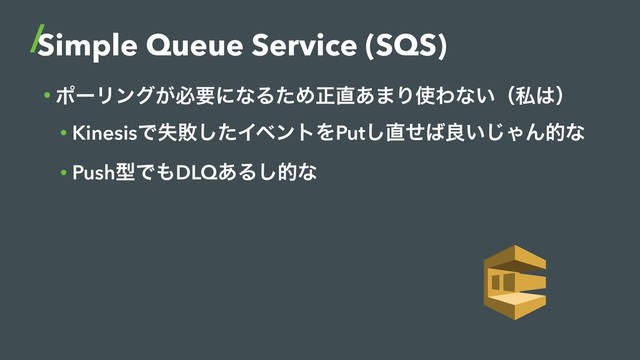 Simple Queue Service (SQS)
• ϙʔϦϯά͕ඞཁʹͳΔͨΊਖ਼௚͋·Γ࢖Θͳ͍ʢࢲ͸ʣ
• KinesisͰࣦഊͨ͠ΠϕϯτΛPut͠௚ͤ͹ྑ͍͡ΌΜతͳ
• PushܕͰ΋DLQ͋Δ͠తͳ
