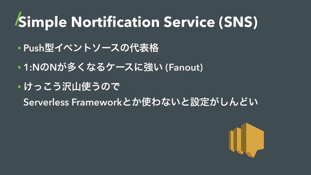 Simple Nortiﬁcation Service (SNS)
• PushܕΠϕϯτιʔεͷ୅ද֨
• 1:NͷN͕ଟ͘ͳΔέʔεʹڧ͍ (Fanout)
• ͚ͬ͜͏୔ࢁ࢖͏ͷͰ 
Serverless Frameworkͱ͔࢖Θͳ͍ͱઃఆ͕͠ΜͲ͍
