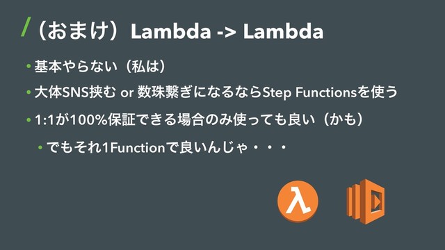 ʢ͓·͚ʣLambda -> Lambda
• جຊ΍Βͳ͍ʢࢲ͸ʣ
• େମSNSڬΉ or ਺चܨ͗ʹͳΔͳΒStep FunctionsΛ࢖͏
• 1:1͕100%อূͰ͖Δ৔߹ͷΈ࢖ͬͯ΋ྑ͍ʢ͔΋ʣ
• Ͱ΋ͦΕ1FunctionͰྑ͍Μ͡Όɾɾɾ
