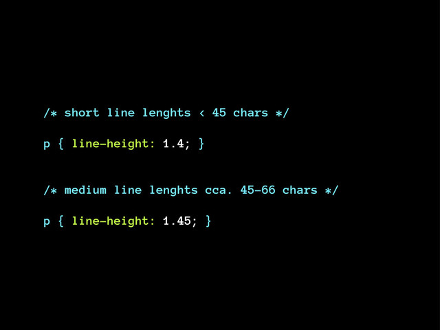 /* short line lenghts < 45 chars */
p { line-height: 1.4; }
/* medium line lenghts cca. 45–66 chars */
p { line-height: 1.45; }
