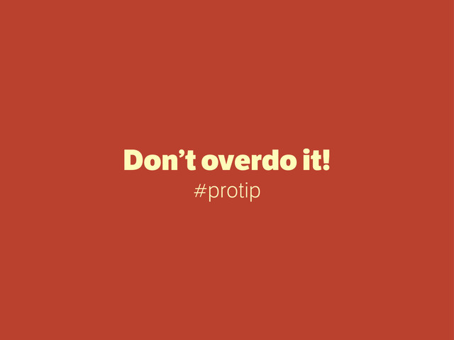 Don’t overdo it!
#protip
