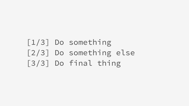 [1/3] Do something
[2/3] Do something else
[3/3] Do final thing
