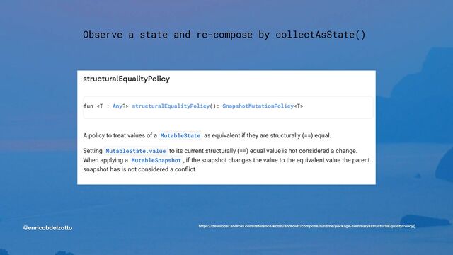 @enricobdelzotto
Observe a state and re-compose by collectAsState()


https://developer.android.com/reference/kotlin/androidx/compose/runtime/package-summary#structuralEqualityPolicy()
