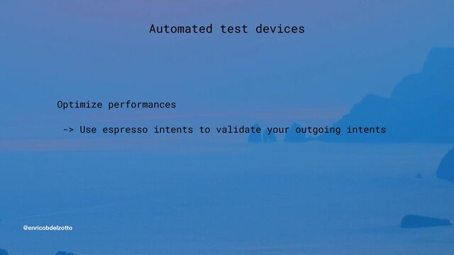 @enricobdelzotto
Optimize performances


-> Use espresso intents to validate your outgoing intents
Automated test devices

