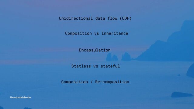 @enricobdelzotto
Unidirectional data flow (UDF)


Composition vs Inheritance


Encapsulation


Statless vs stateful


Composition / Re-composition



