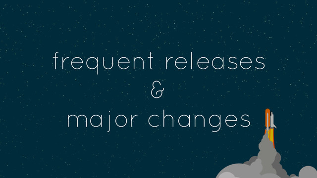 frequent releases
&
major changes
