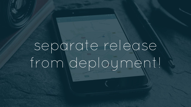 separate release
from deployment!
