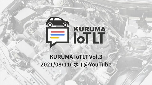 KURUMA IoTLT Vol.3
2021/08/11( 水 ) @YouTube
